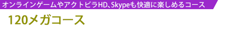 120メガコース／オンラインゲームやアクトビラHD、Skypeも快適に楽しめるコース