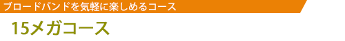 15メガコース／ブロードバンドを気軽に楽しめるコース