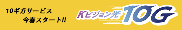 10ギガサービス今春スタート!!Kビジョン光10G