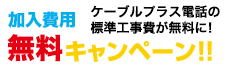 加入費用無料キャンペーン!!　ケーブルプラス電話の加入費用（標準工事費）が無料に！