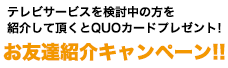 お友達紹介キャンペーン!!　ケーブルテレビサービスを検討中の方を紹介して頂くとQUOカードをプレゼント！